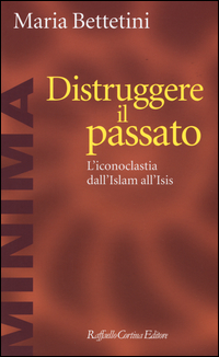 Distruggere_Il_Passato_L`iconoclatia_Dall`islam_All`isis_-Bettetini_Maria